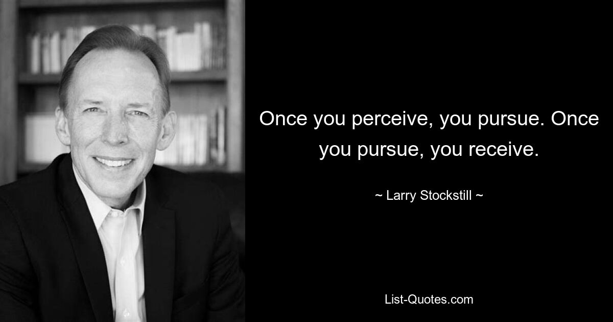 Once you perceive, you pursue. Once you pursue, you receive. — © Larry Stockstill