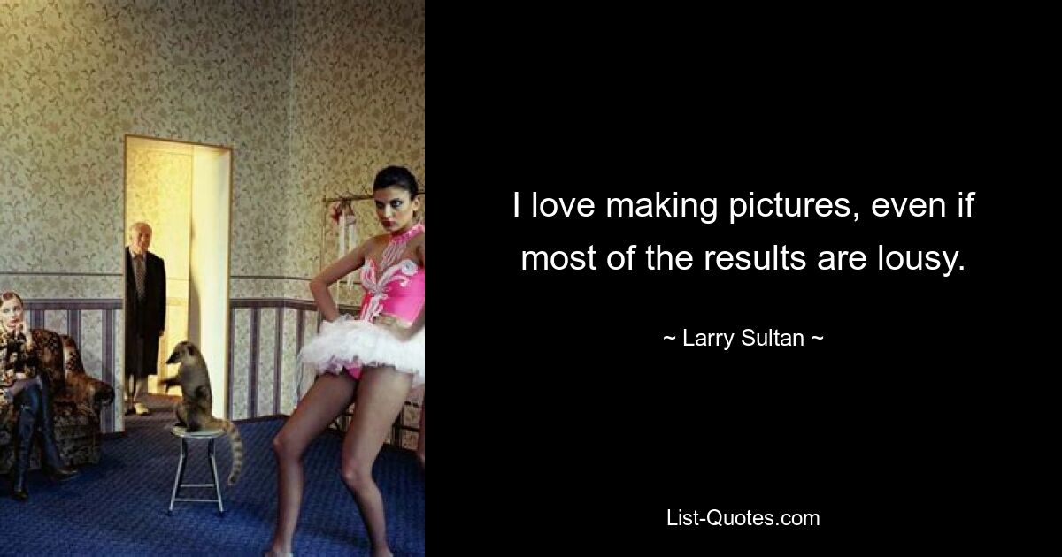 I love making pictures, even if most of the results are lousy. — © Larry Sultan