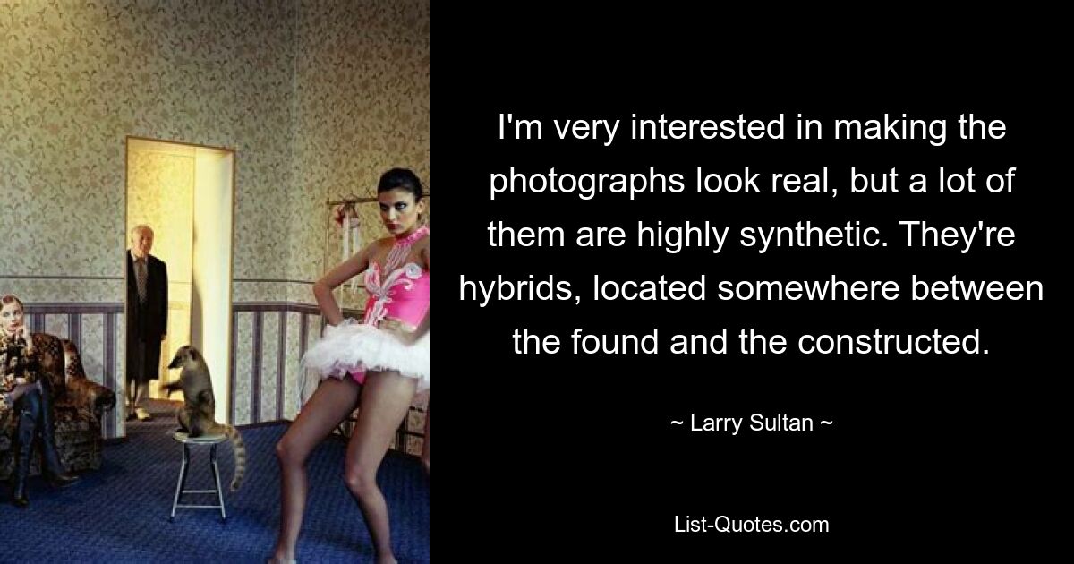 I'm very interested in making the photographs look real, but a lot of them are highly synthetic. They're hybrids, located somewhere between the found and the constructed. — © Larry Sultan