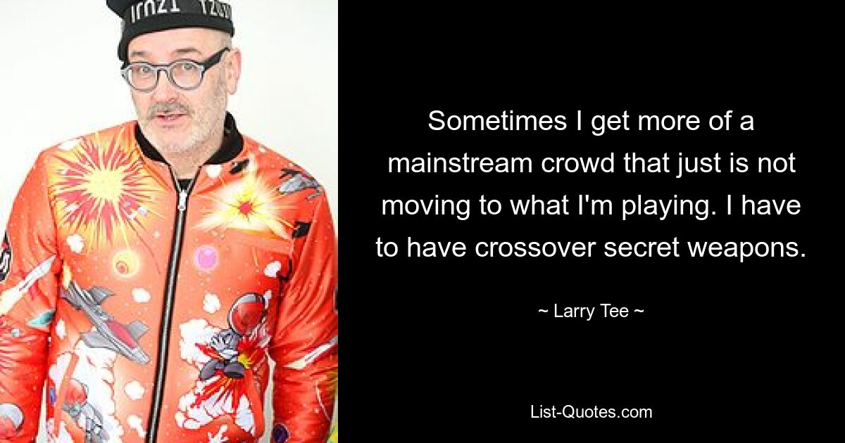 Sometimes I get more of a mainstream crowd that just is not moving to what I'm playing. I have to have crossover secret weapons. — © Larry Tee