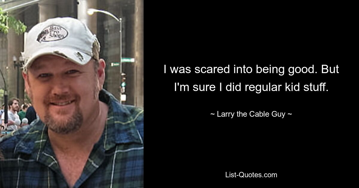 I was scared into being good. But I'm sure I did regular kid stuff. — © Larry the Cable Guy