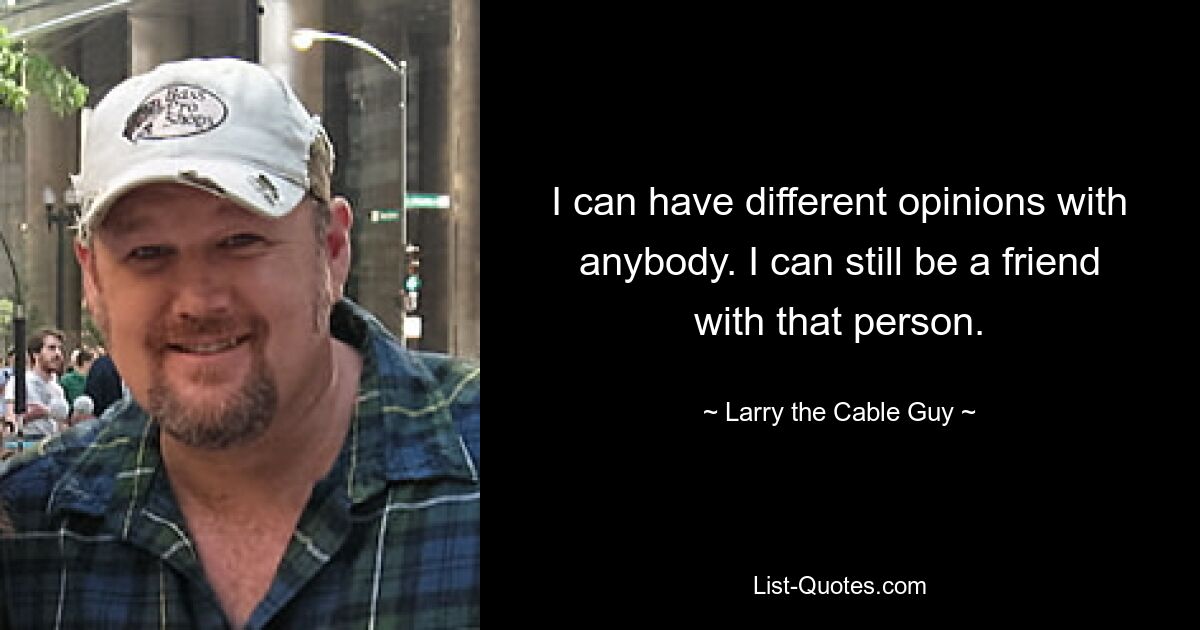 I can have different opinions with anybody. I can still be a friend with that person. — © Larry the Cable Guy