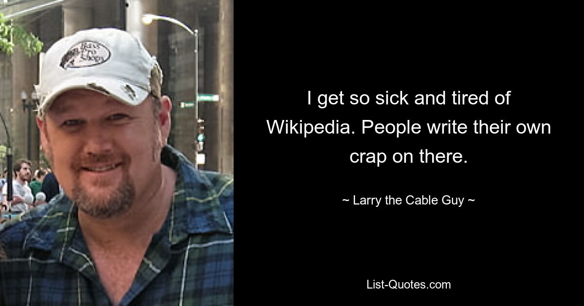 I get so sick and tired of Wikipedia. People write their own crap on there. — © Larry the Cable Guy