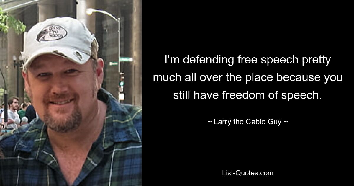 I'm defending free speech pretty much all over the place because you still have freedom of speech. — © Larry the Cable Guy