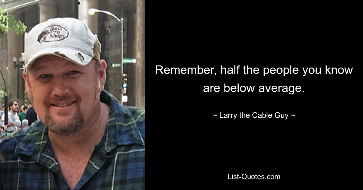 Remember, half the people you know are below average. — © Larry the Cable Guy