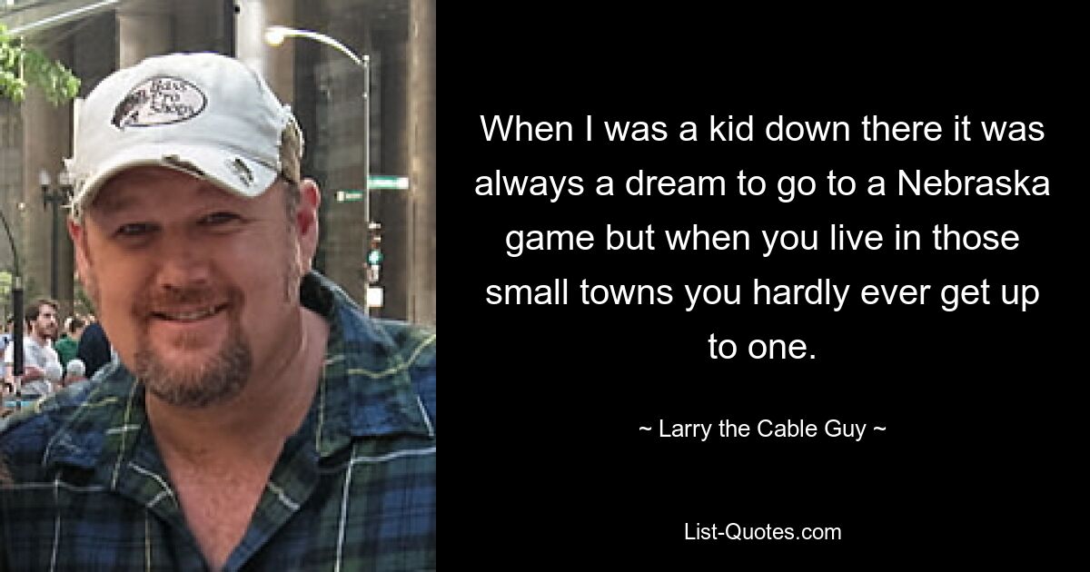 When I was a kid down there it was always a dream to go to a Nebraska game but when you live in those small towns you hardly ever get up to one. — © Larry the Cable Guy