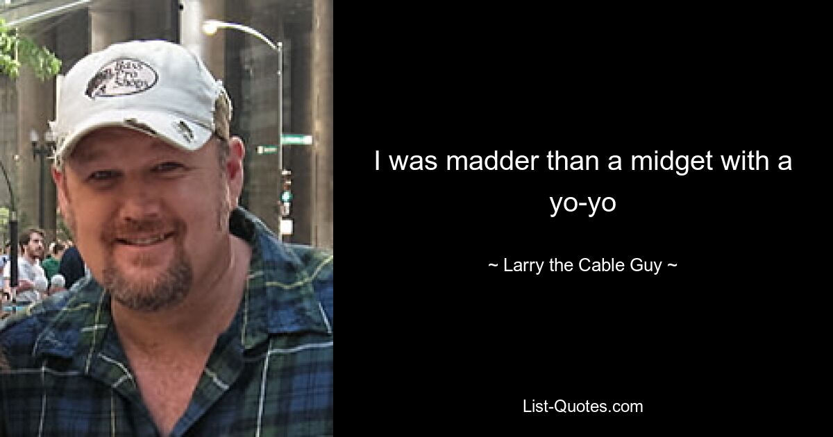 I was madder than a midget with a yo-yo — © Larry the Cable Guy