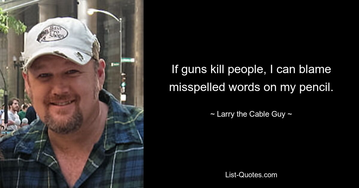 If guns kill people, I can blame misspelled words on my pencil. — © Larry the Cable Guy