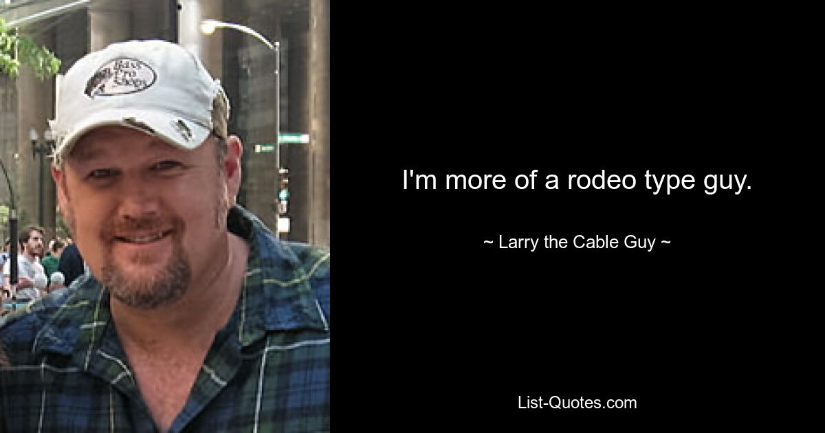 I'm more of a rodeo type guy. — © Larry the Cable Guy