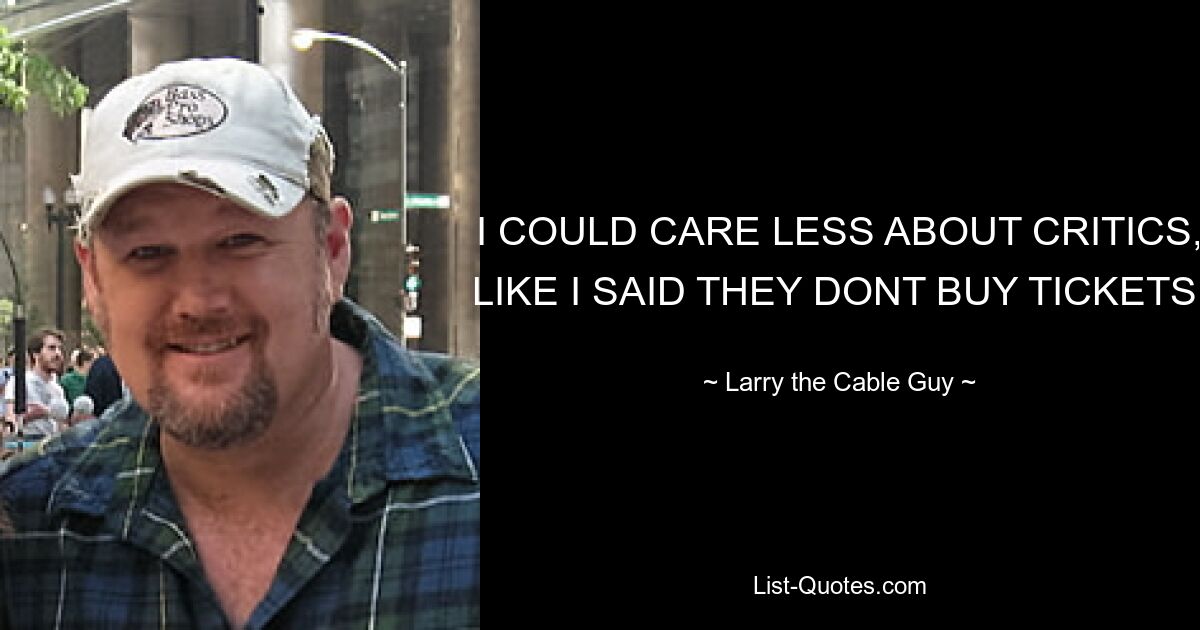 I COULD CARE LESS ABOUT CRITICS, LIKE I SAID THEY DONT BUY TICKETS. — © Larry the Cable Guy