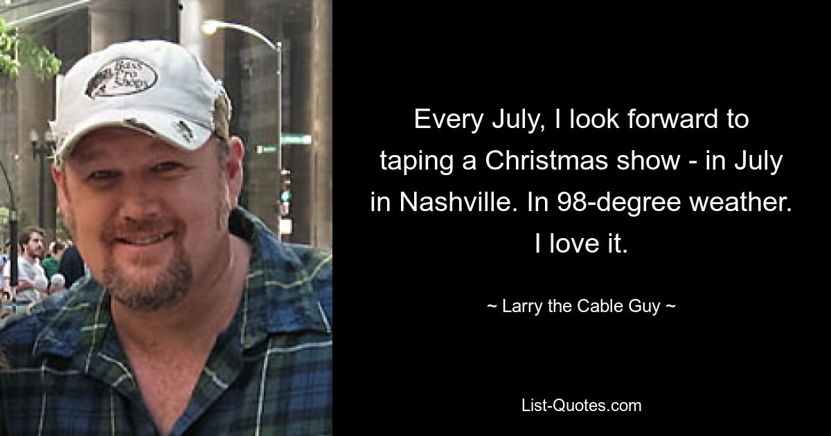 Every July, I look forward to taping a Christmas show - in July in Nashville. In 98-degree weather. I love it. — © Larry the Cable Guy