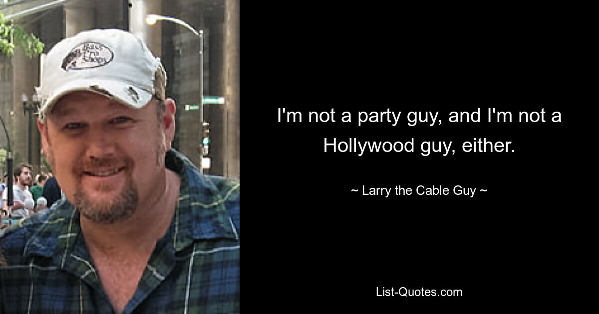 I'm not a party guy, and I'm not a Hollywood guy, either. — © Larry the Cable Guy