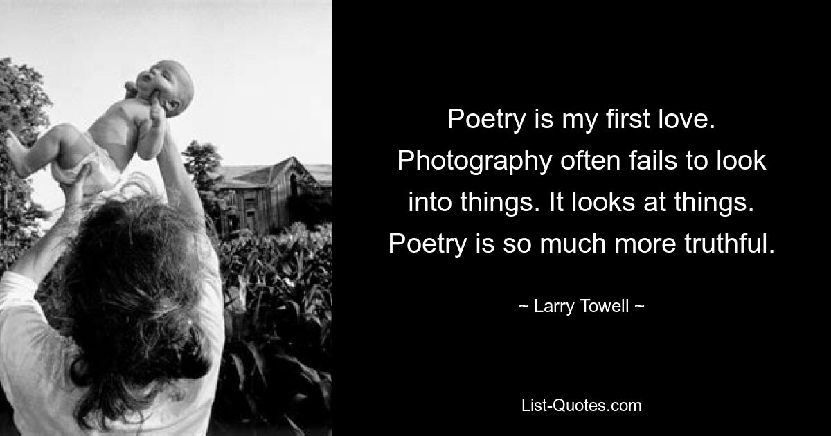 Poetry is my first love. Photography often fails to look into things. It looks at things. Poetry is so much more truthful. — © Larry Towell