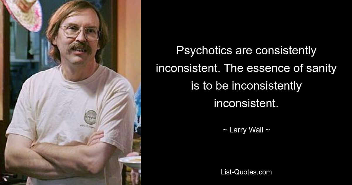 Psychotics are consistently inconsistent. The essence of sanity is to be inconsistently inconsistent. — © Larry Wall