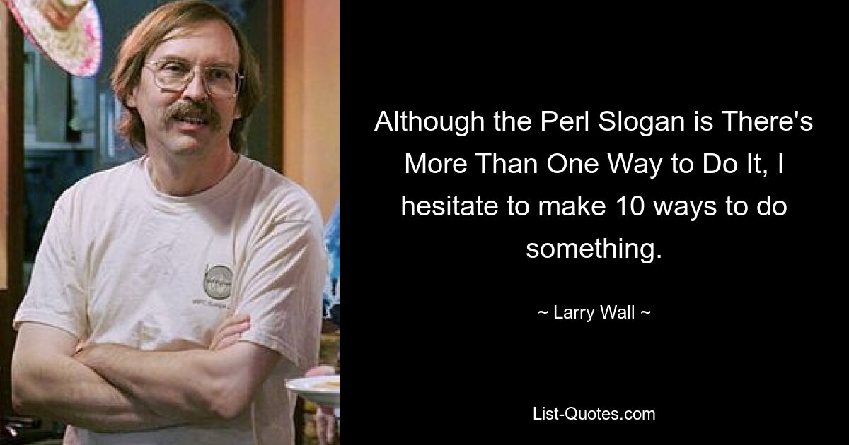 Although the Perl Slogan is There's More Than One Way to Do It, I hesitate to make 10 ways to do something. — © Larry Wall