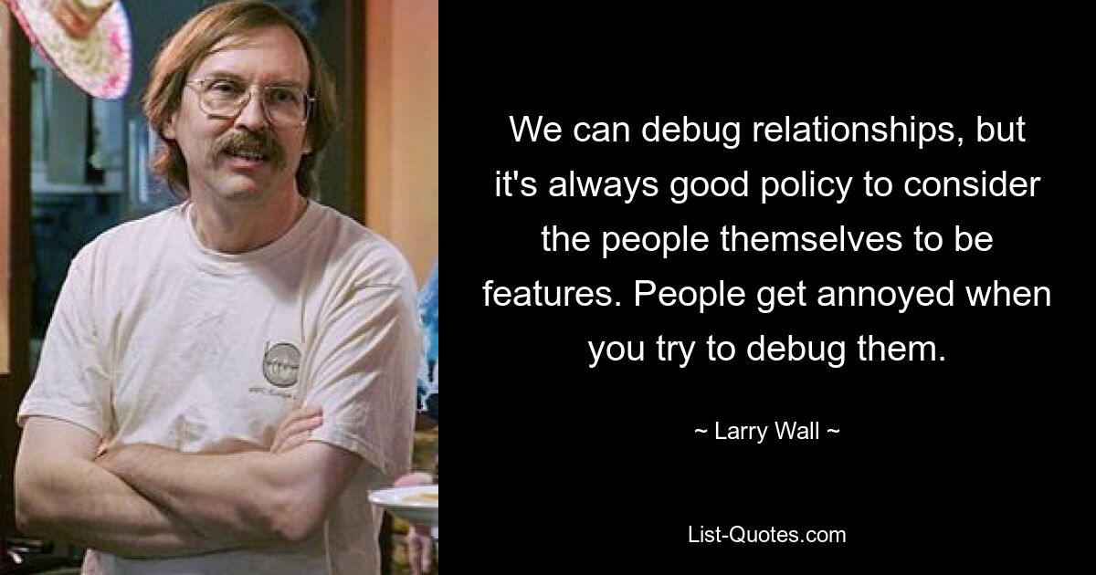 We can debug relationships, but it's always good policy to consider the people themselves to be features. People get annoyed when you try to debug them. — © Larry Wall