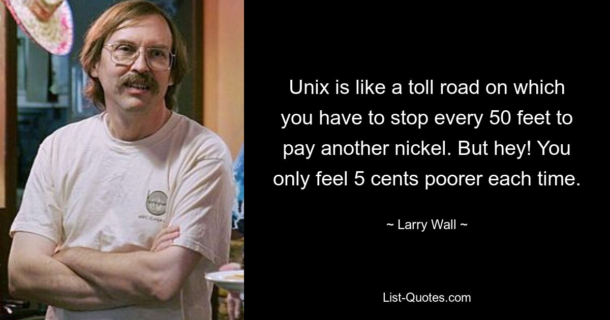 Unix is like a toll road on which you have to stop every 50 feet to pay another nickel. But hey! You only feel 5 cents poorer each time. — © Larry Wall