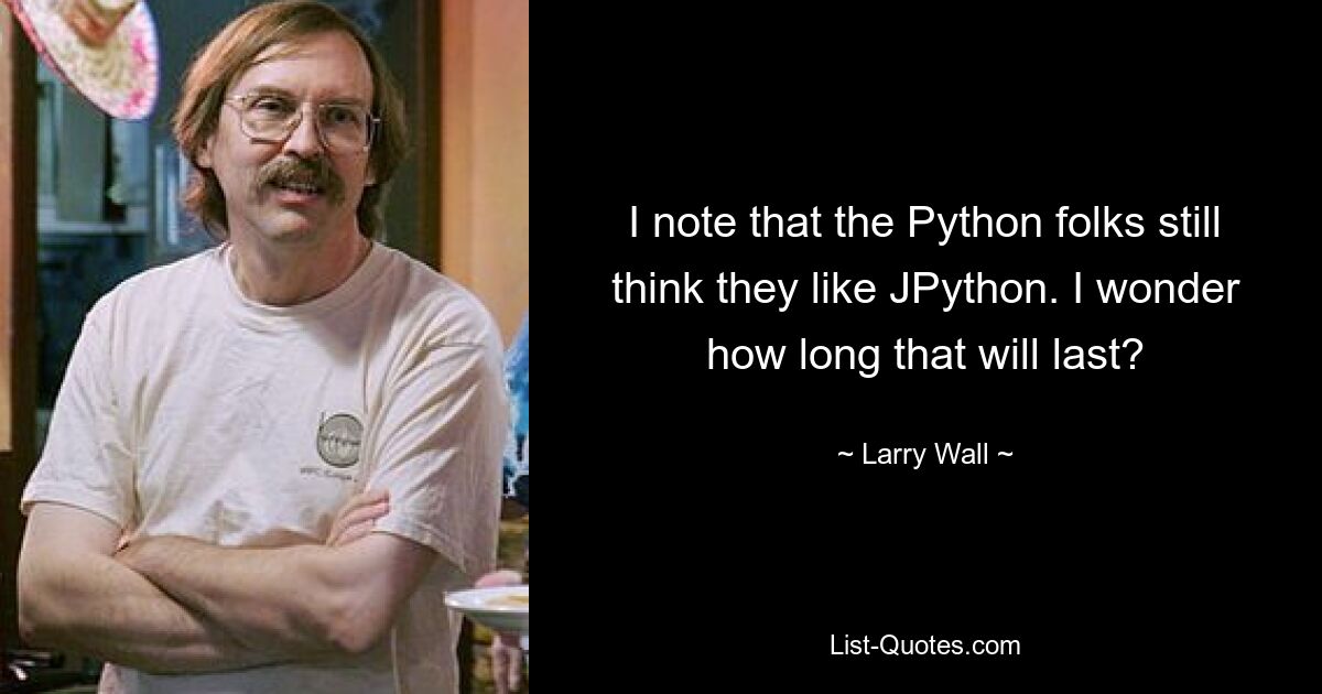 I note that the Python folks still think they like JPython. I wonder how long that will last? — © Larry Wall