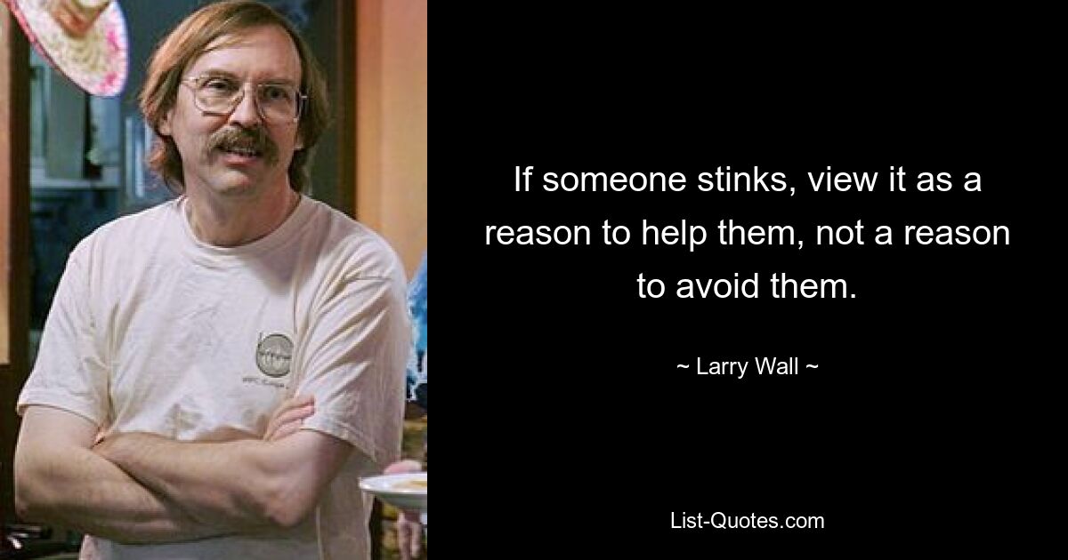 If someone stinks, view it as a reason to help them, not a reason to avoid them. — © Larry Wall