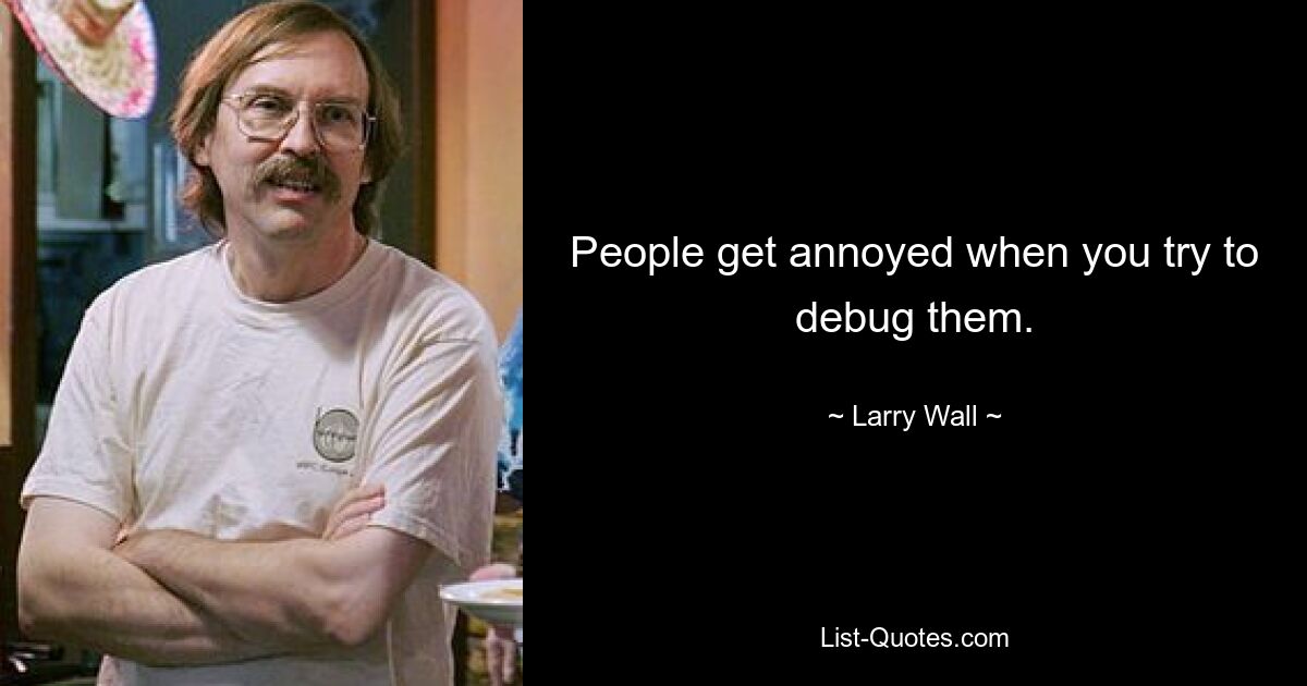 People get annoyed when you try to debug them. — © Larry Wall