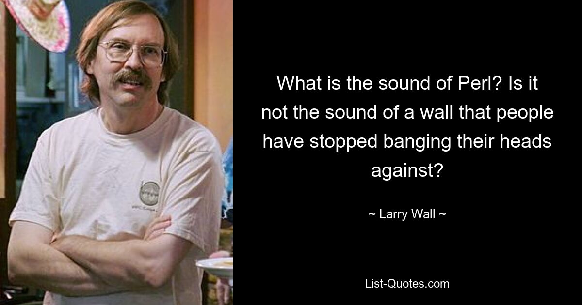 What is the sound of Perl? Is it not the sound of a wall that people have stopped banging their heads against? — © Larry Wall