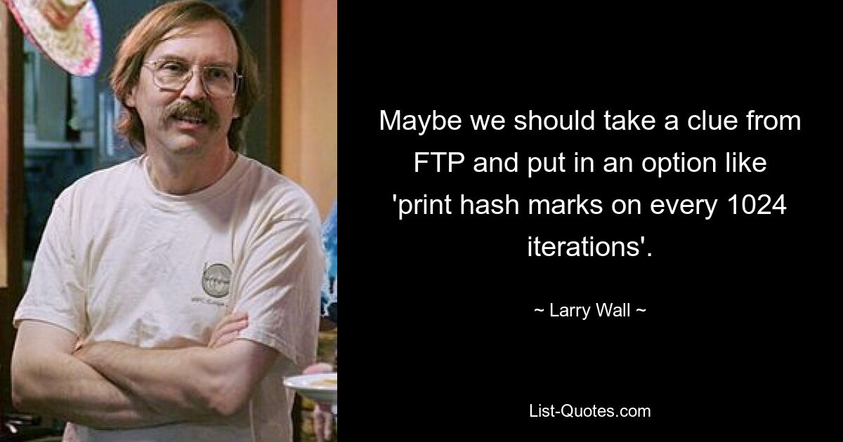 Maybe we should take a clue from FTP and put in an option like 'print hash marks on every 1024 iterations'. — © Larry Wall