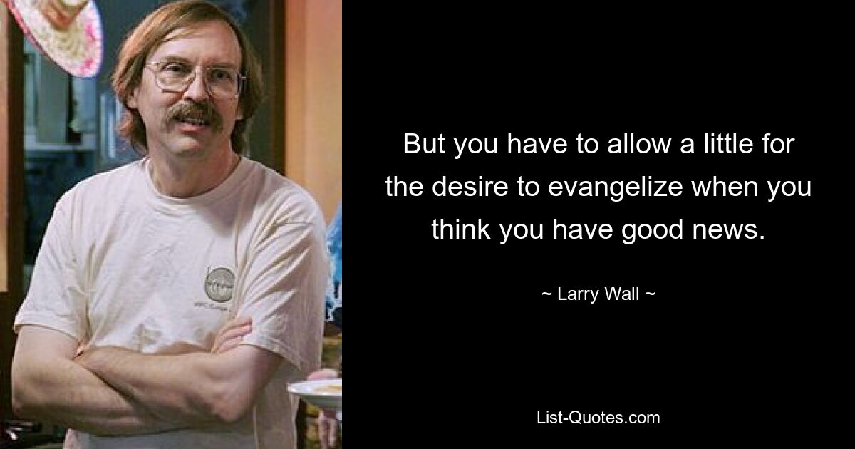 But you have to allow a little for the desire to evangelize when you think you have good news. — © Larry Wall