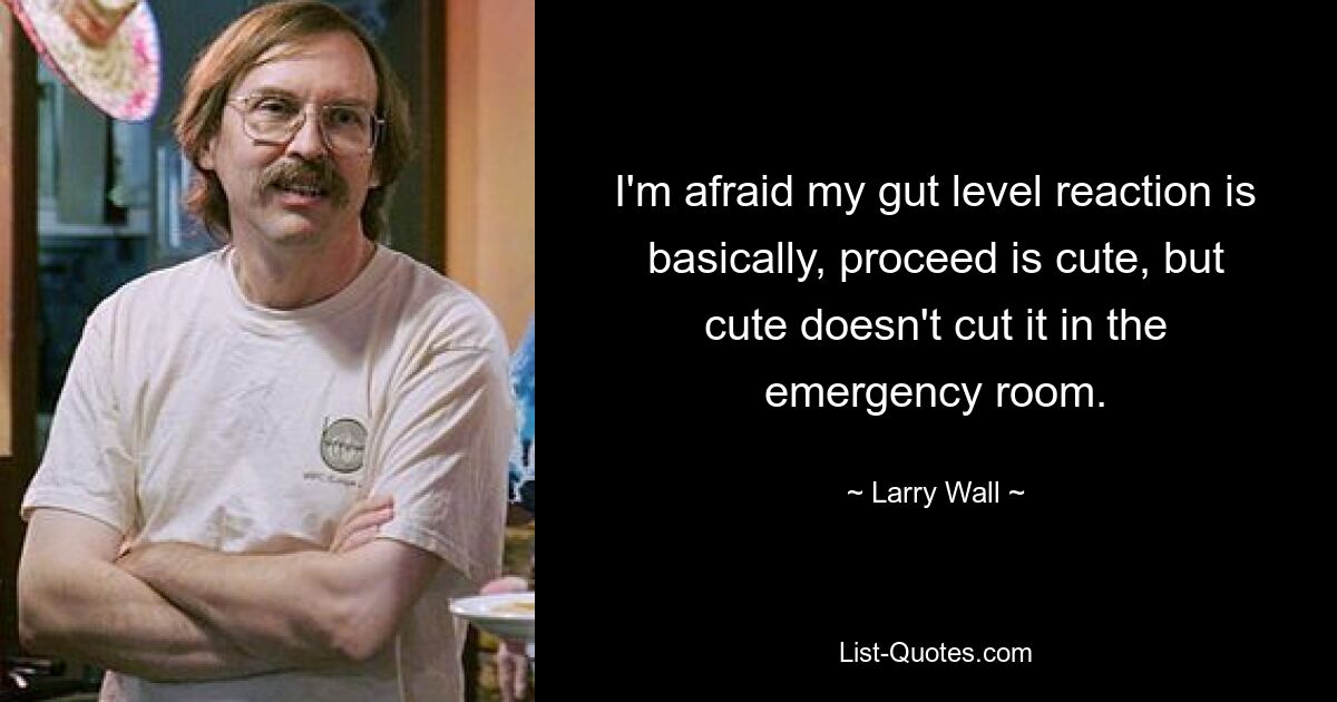 I'm afraid my gut level reaction is basically, proceed is cute, but cute doesn't cut it in the emergency room. — © Larry Wall