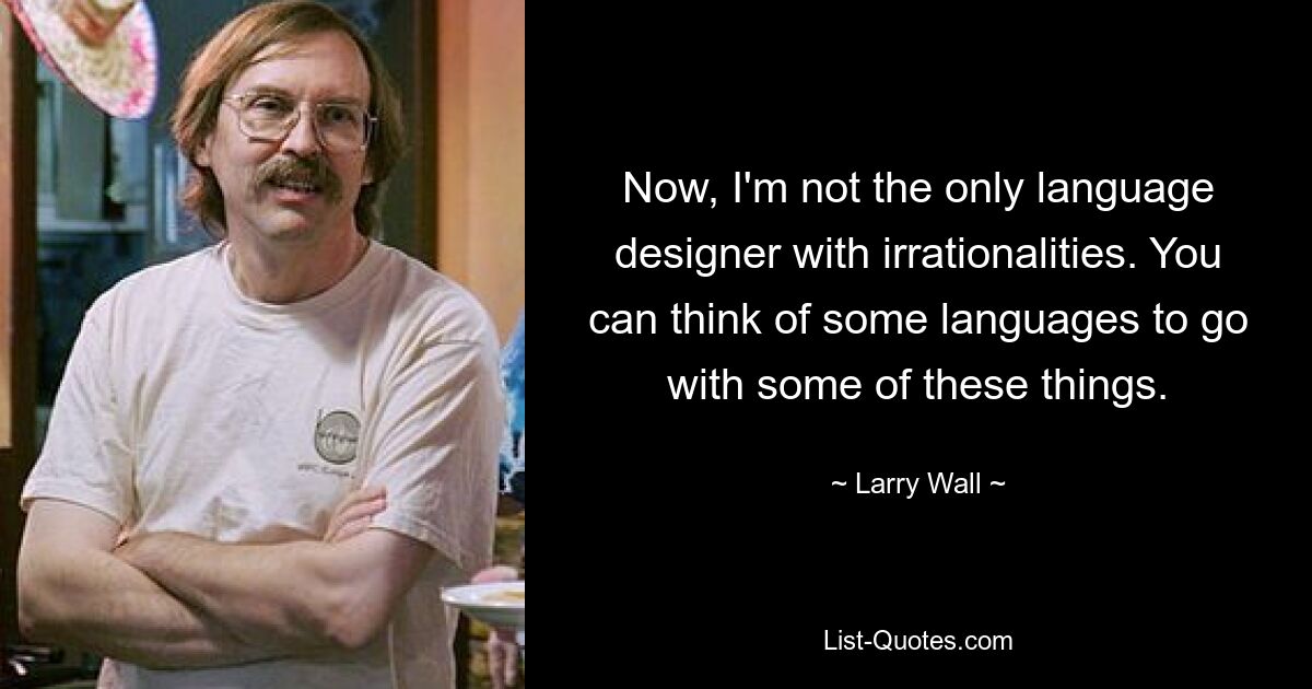 Now, I'm not the only language designer with irrationalities. You can think of some languages to go with some of these things. — © Larry Wall