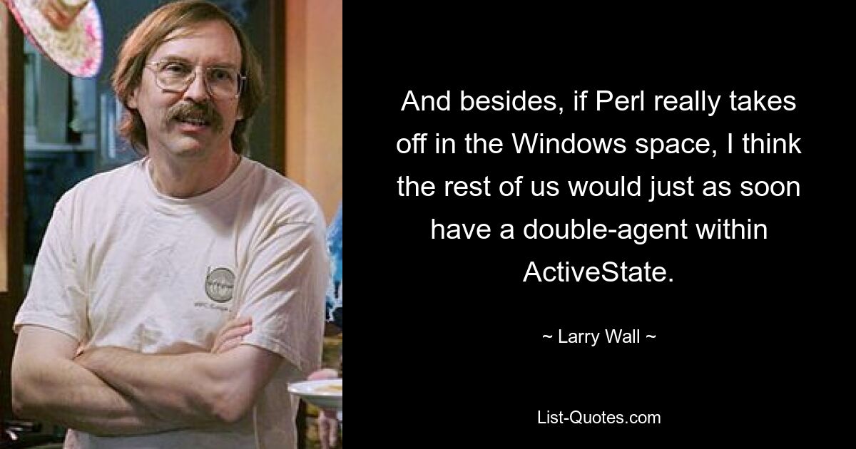 And besides, if Perl really takes off in the Windows space, I think the rest of us would just as soon have a double-agent within ActiveState. — © Larry Wall