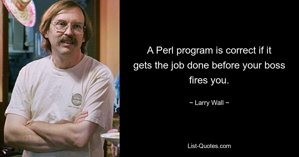 A Perl program is correct if it gets the job done before your boss fires you. — © Larry Wall