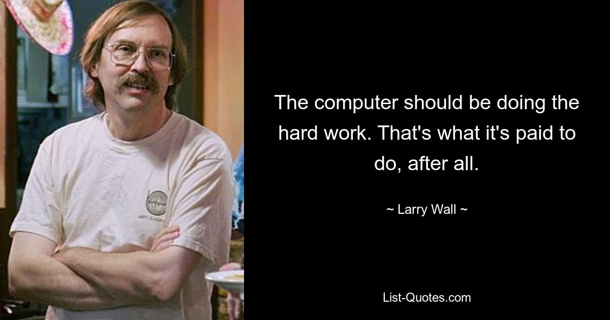 The computer should be doing the hard work. That's what it's paid to do, after all. — © Larry Wall