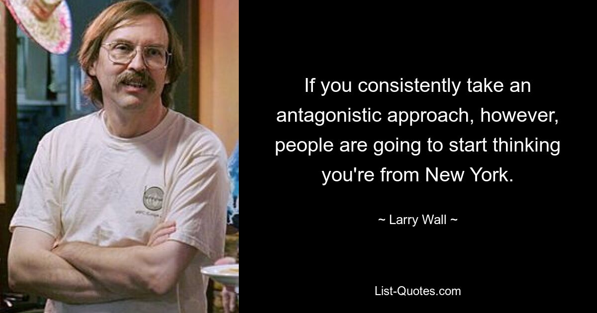 If you consistently take an antagonistic approach, however, people are going to start thinking you're from New York. — © Larry Wall