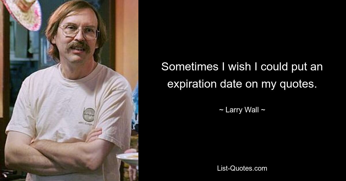 Sometimes I wish I could put an expiration date on my quotes. — © Larry Wall