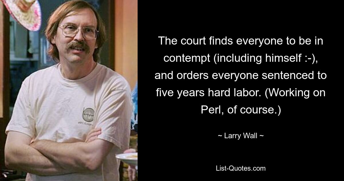 The court finds everyone to be in contempt (including himself :-), and orders everyone sentenced to five years hard labor. (Working on Perl, of course.) — © Larry Wall