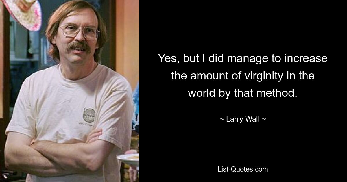 Yes, but I did manage to increase the amount of virginity in the world by that method. — © Larry Wall