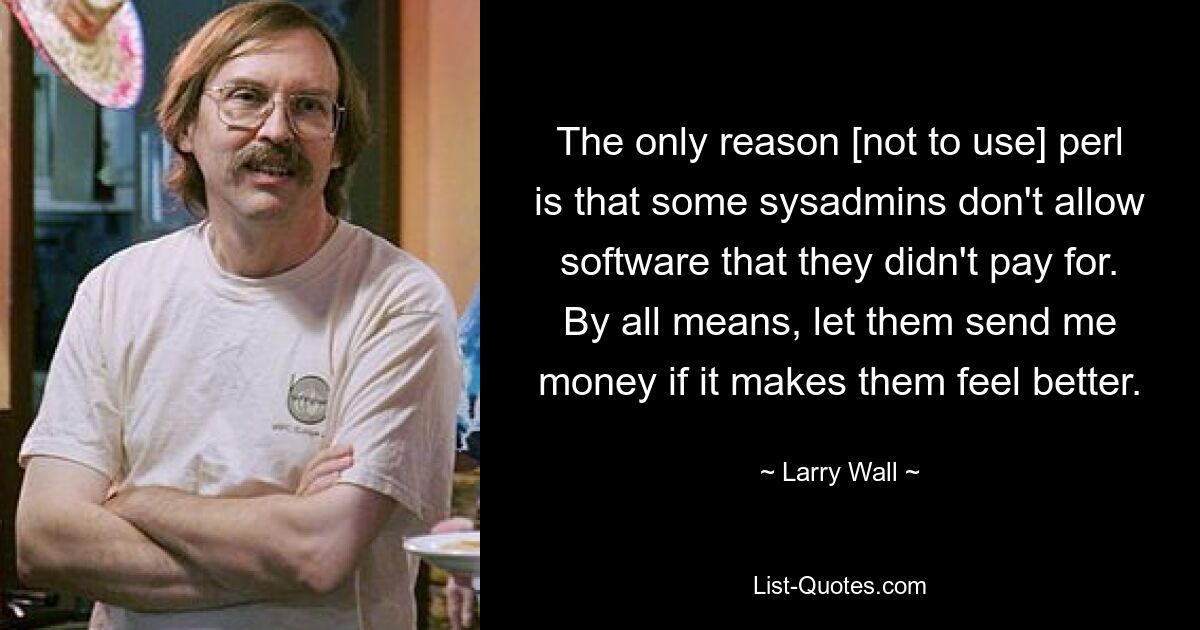 The only reason [not to use] perl is that some sysadmins don't allow software that they didn't pay for. By all means, let them send me money if it makes them feel better. — © Larry Wall