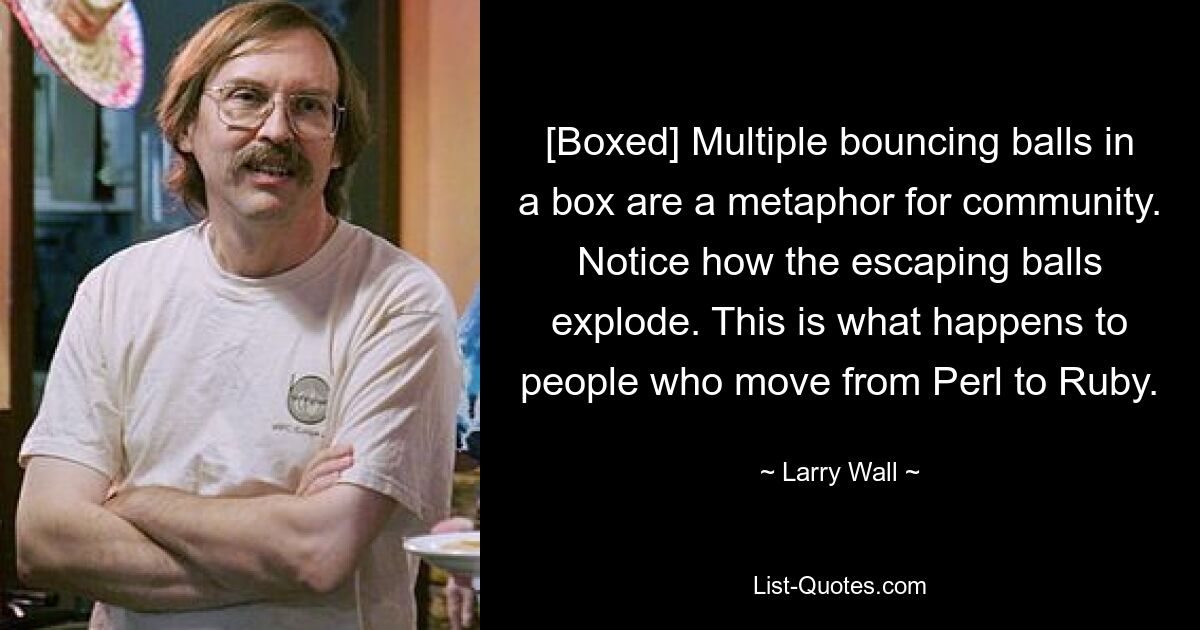 [Boxed] Multiple bouncing balls in a box are a metaphor for community. Notice how the escaping balls explode. This is what happens to people who move from Perl to Ruby. — © Larry Wall