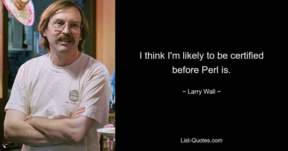 I think I'm likely to be certified before Perl is. — © Larry Wall