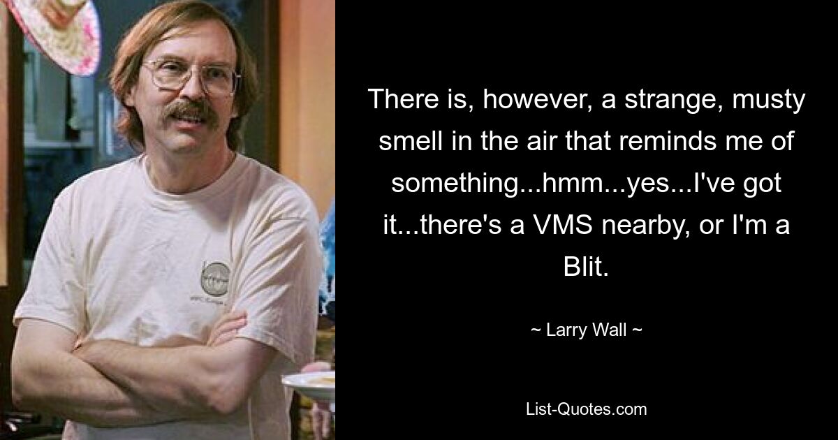 There is, however, a strange, musty smell in the air that reminds me of something...hmm...yes...I've got it...there's a VMS nearby, or I'm a Blit. — © Larry Wall