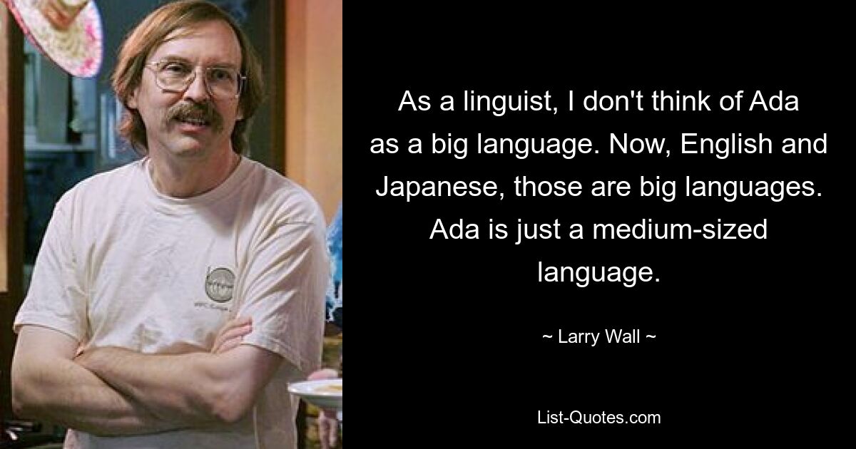 As a linguist, I don't think of Ada as a big language. Now, English and Japanese, those are big languages. Ada is just a medium-sized language. — © Larry Wall