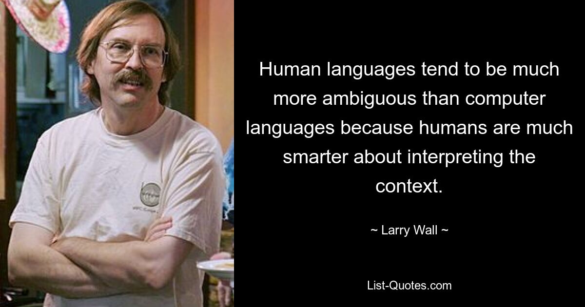 Human languages tend to be much more ambiguous than computer languages because humans are much smarter about interpreting the context. — © Larry Wall