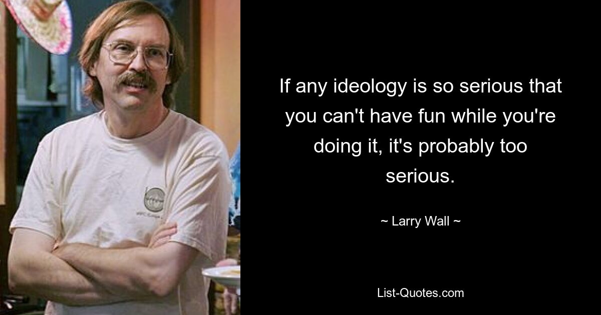 If any ideology is so serious that you can't have fun while you're doing it, it's probably too serious. — © Larry Wall