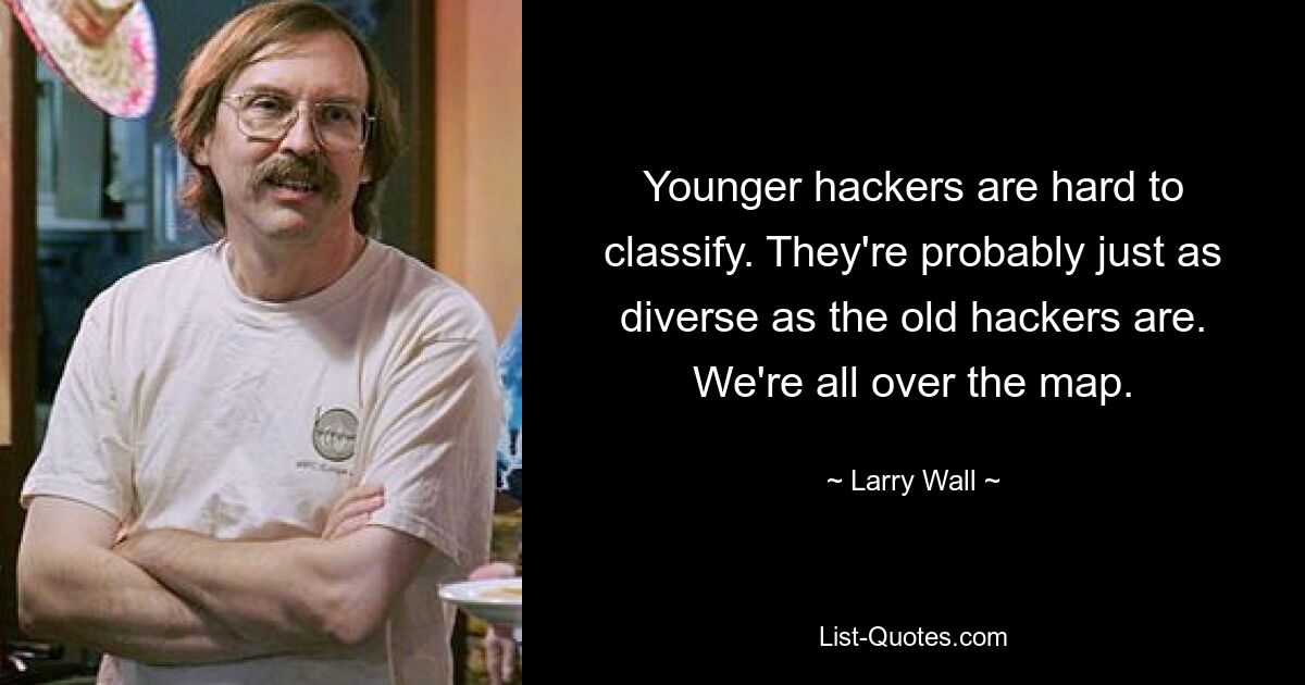 Younger hackers are hard to classify. They're probably just as diverse as the old hackers are. We're all over the map. — © Larry Wall