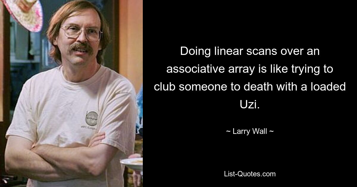 Doing linear scans over an associative array is like trying to club someone to death with a loaded Uzi. — © Larry Wall