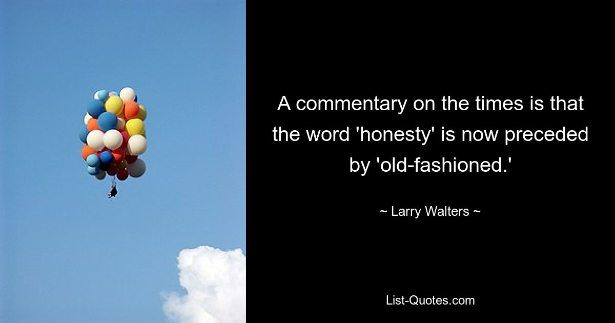 A commentary on the times is that the word 'honesty' is now preceded by 'old-fashioned.' — © Larry Walters