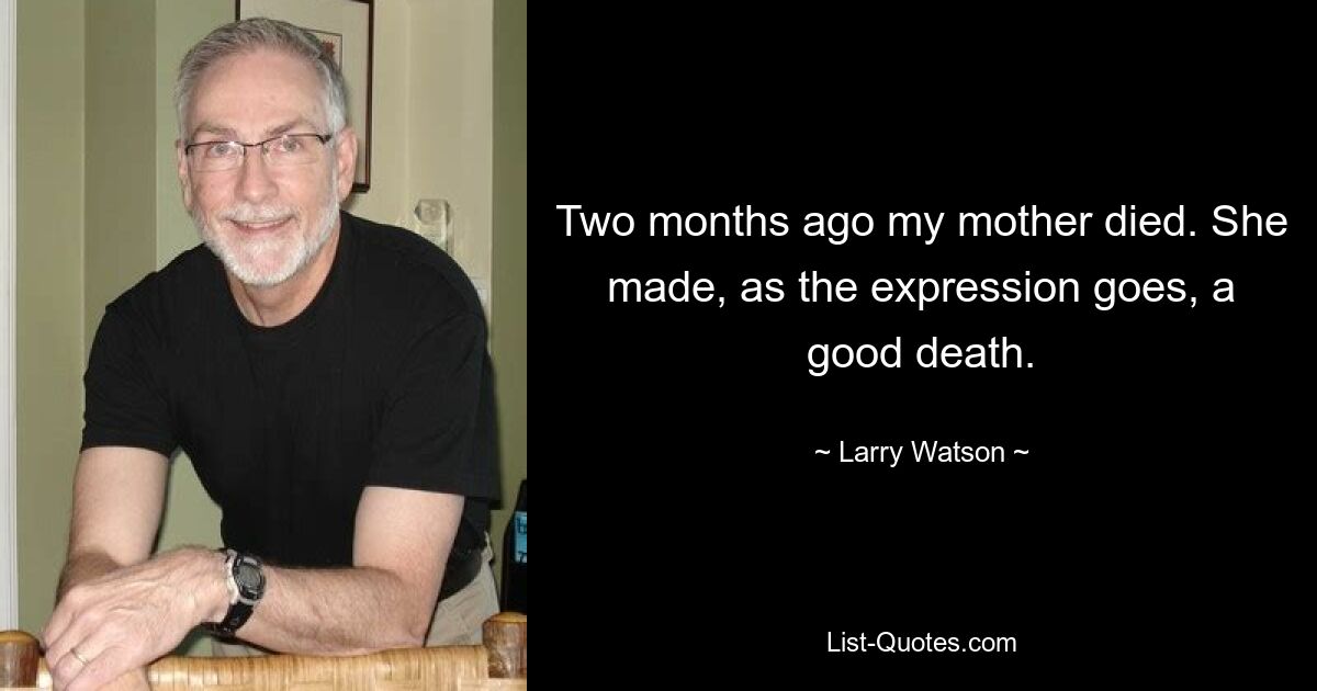 Two months ago my mother died. She made, as the expression goes, a good death. — © Larry Watson