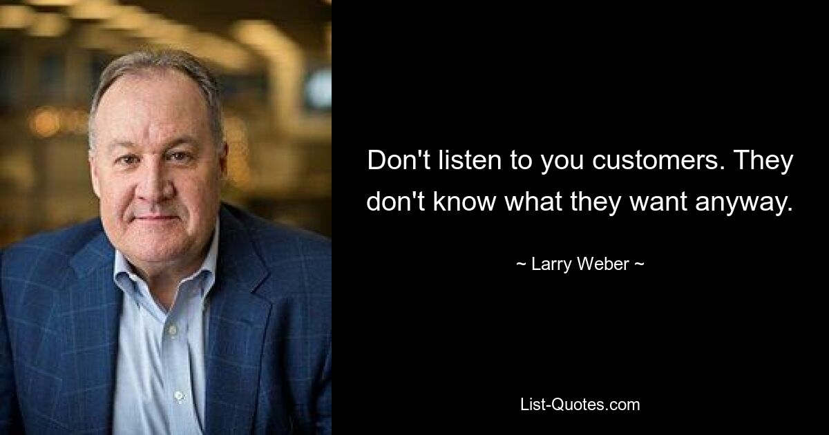 Don't listen to you customers. They don't know what they want anyway. — © Larry Weber