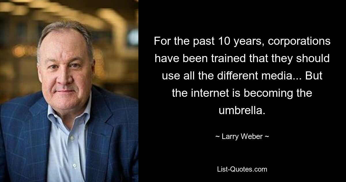 For the past 10 years, corporations have been trained that they should use all the different media... But the internet is becoming the umbrella. — © Larry Weber