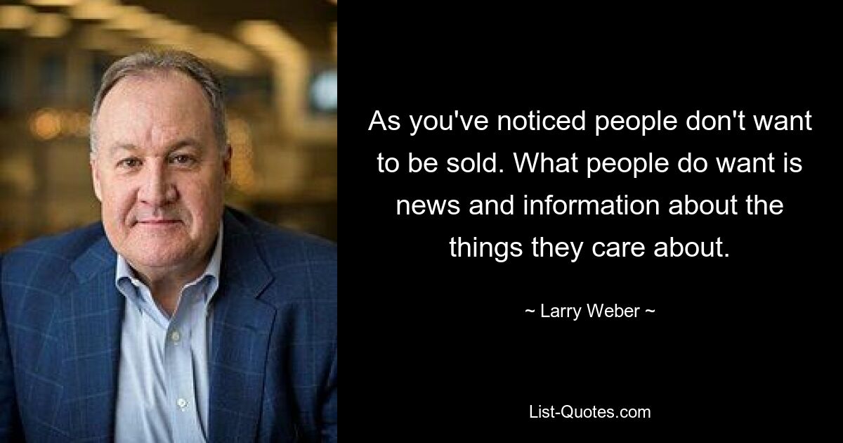 As you've noticed people don't want to be sold. What people do want is news and information about the things they care about. — © Larry Weber